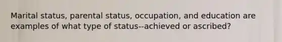 Marital status, parental status, occupation, and education are examples of what type of status--achieved or ascribed?