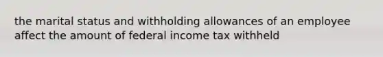 the marital status and withholding allowances of an employee affect the amount of federal income tax withheld