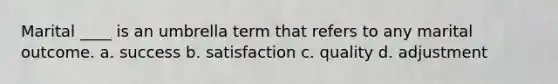 Marital ____ is an umbrella term that refers to any marital outcome.​ a. success b. satisfaction c. quality d. adjustment
