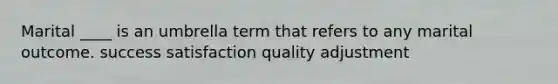 Marital ____ is an umbrella term that refers to any marital outcome.​ ​success ​satisfaction ​quality ​adjustment
