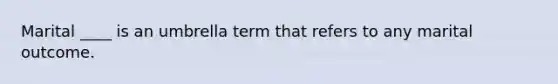 Marital ____ is an umbrella term that refers to any marital outcome.
