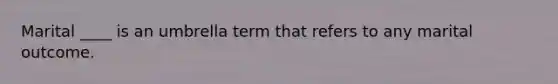 Marital ____ is an umbrella term that refers to any marital outcome.​