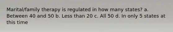 Marital/family therapy is regulated in how many states? a. ​Between 40 and 50 b. ​Less than 20 c. ​All 50 d. ​In only 5 states at this time