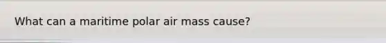 What can a maritime polar air mass cause?