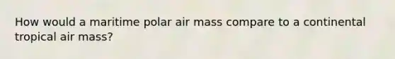 How would a maritime polar air mass compare to a continental tropical air mass?