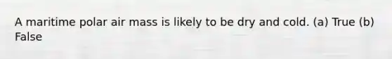 A maritime polar air mass is likely to be dry and cold. (a) True (b) False