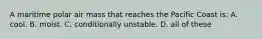 A maritime polar air mass that reaches the Pacific Coast is: A. cool. B. moist. C. conditionally unstable. D. all of these
