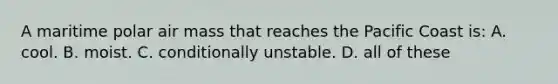 A maritime polar air mass that reaches the Pacific Coast is: A. cool. B. moist. C. conditionally unstable. D. all of these