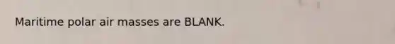 Maritime polar air masses are BLANK.