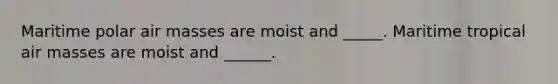 Maritime polar air masses are moist and _____. Maritime tropical air masses are moist and ______.