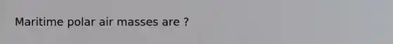 Maritime polar <a href='https://www.questionai.com/knowledge/kxxue2ni5z-air-masses' class='anchor-knowledge'>air masses</a> are ?