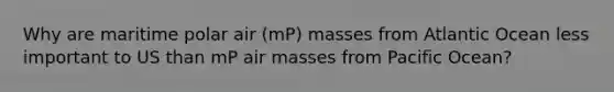 Why are maritime polar air (mP) masses from Atlantic Ocean less important to US than mP <a href='https://www.questionai.com/knowledge/kxxue2ni5z-air-masses' class='anchor-knowledge'>air masses</a> from Pacific Ocean?