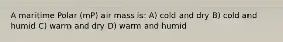 A maritime Polar (mP) air mass is: A) cold and dry B) cold and humid C) warm and dry D) warm and humid