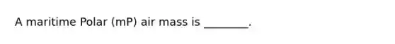 A maritime Polar (mP) air mass is ________.