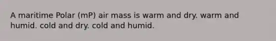 A maritime Polar (mP) air mass is warm and dry. warm and humid. cold and dry. cold and humid.