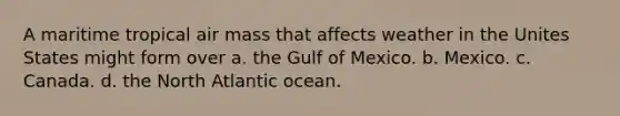 A maritime tropical air mass that affects weather in the Unites States might form over a. the Gulf of Mexico. b. Mexico. c. Canada. d. the North Atlantic ocean.