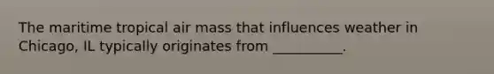 The maritime tropical air mass that influences weather in Chicago, IL typically originates from __________.