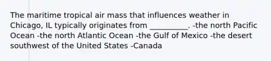 The maritime tropical air mass that influences weather in Chicago, IL typically originates from __________. -the north Pacific Ocean -the north Atlantic Ocean -the Gulf of Mexico -the desert southwest of the United States -Canada