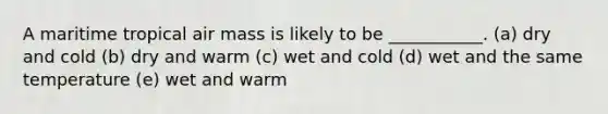 A maritime tropical air mass is likely to be ___________. (a) dry and cold (b) dry and warm (c) wet and cold (d) wet and the same temperature (e) wet and warm