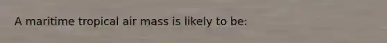 A maritime tropical air mass is likely to be: