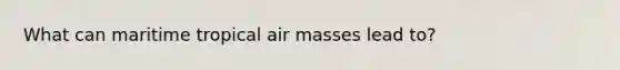 What can maritime tropical air masses lead to?