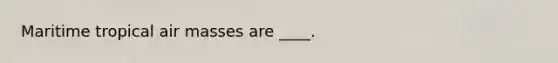 Maritime tropical air masses are ____.