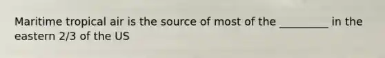 Maritime tropical air is the source of most of the _________ in the eastern 2/3 of the US