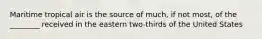 Maritime tropical air is the source of much, if not most, of the ________ received in the eastern two-thirds of the United States