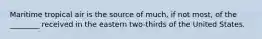 Maritime tropical air is the source of much, if not most, of the ________ received in the eastern two-thirds of the United States.