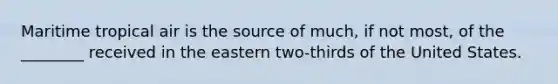 Maritime tropical air is the source of much, if not most, of the ________ received in the eastern two-thirds of the United States.