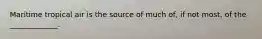 Maritime tropical air is the source of much of, if not most, of the _____________.