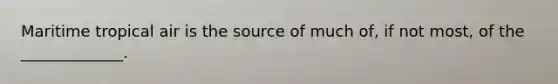 Maritime tropical air is the source of much of, if not most, of the _____________.