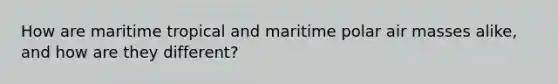 How are maritime tropical and maritime polar air masses alike, and how are they different?