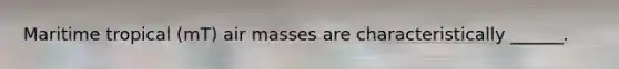 Maritime tropical (mT) air masses are characteristically ______.