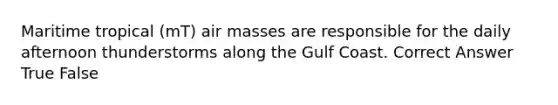 Maritime tropical (mT) air masses are responsible for the daily afternoon thunderstorms along the Gulf Coast. Correct Answer True False