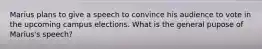 Marius plans to give a speech to convince his audience to vote in the upcoming campus elections. What is the general pupose of Marius's speech?