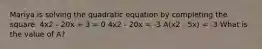 Mariya is solving the quadratic equation by completing the square. 4x2 - 20x + 3 = 0 4x2 - 20x = -3 A(x2 - 5x) = -3 What is the value of A?