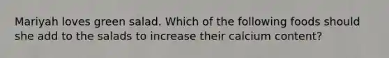 Mariyah loves green salad. Which of the following foods should she add to the salads to increase their calcium content?