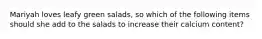 Mariyah loves leafy green salads, so which of the following items should she add to the salads to increase their calcium content?