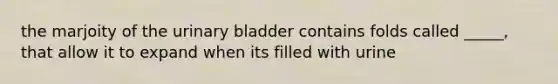 the marjoity of the urinary bladder contains folds called _____, that allow it to expand when its filled with urine