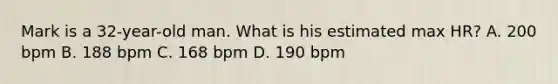 Mark is a 32-year-old man. What is his estimated max HR? A. 200 bpm B. 188 bpm C. 168 bpm D. 190 bpm