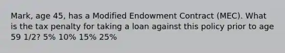 Mark, age 45, has a Modified Endowment Contract (MEC). What is the tax penalty for taking a loan against this policy prior to age 59 1/2? 5% 10% 15% 25%