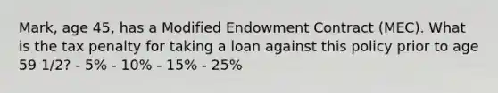 Mark, age 45, has a Modified Endowment Contract (MEC). What is the tax penalty for taking a loan against this policy prior to age 59 1/2? - 5% - 10% - 15% - 25%