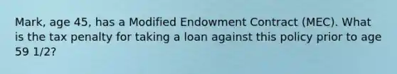 Mark, age 45, has a Modified Endowment Contract (MEC). What is the tax penalty for taking a loan against this policy prior to age 59 1/2?