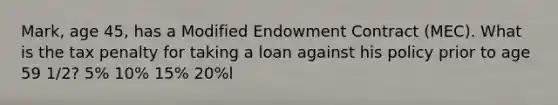 Mark, age 45, has a Modified Endowment Contract (MEC). What is the tax penalty for taking a loan against his policy prior to age 59 1/2? 5% 10% 15% 20%l