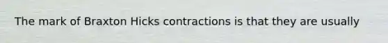 The mark of Braxton Hicks contractions is that they are usually