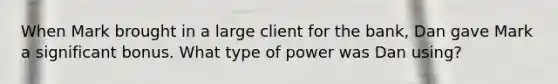 When Mark brought in a large client for the bank, Dan gave Mark a significant bonus. What type of power was Dan using?