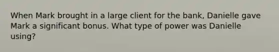 When Mark brought in a large client for the bank, Danielle gave Mark a significant bonus. What type of power was Danielle using?