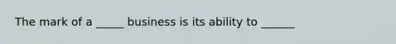 The mark of a _____ business is its ability to ______