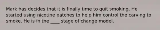 Mark has decides that it is finally time to quit smoking. He started using nicotine patches to help him control the carving to smoke. He is in the ____ stage of change model.